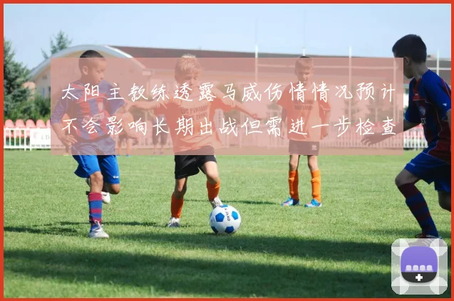 太阳主教练透露马威伤情情况预计不会影响长期出战但需进一步检查确认