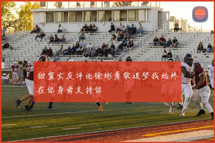 甜蜜女友评论徐彬勇敢追梦我始终在你身旁支持你