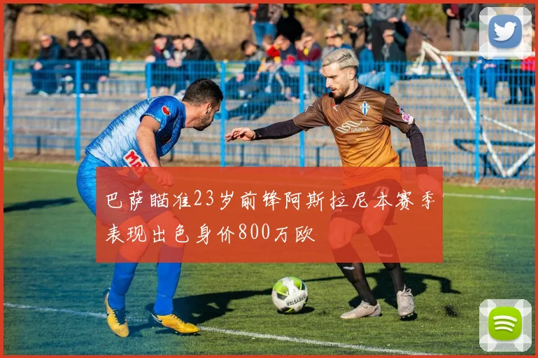 巴萨瞄准23岁前锋阿斯拉尼本赛季表现出色身价800万欧