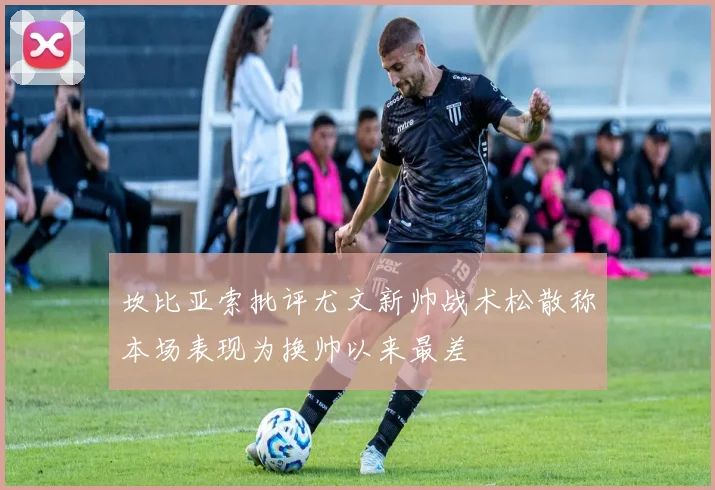 坎比亚索批评尤文新帅战术松散称本场表现为换帅以来最差