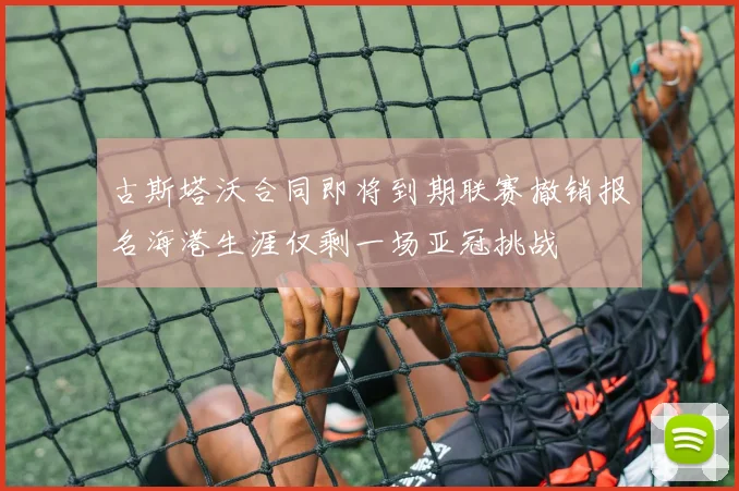 古斯塔沃合同即将到期联赛撤销报名海港生涯仅剩一场亚冠挑战