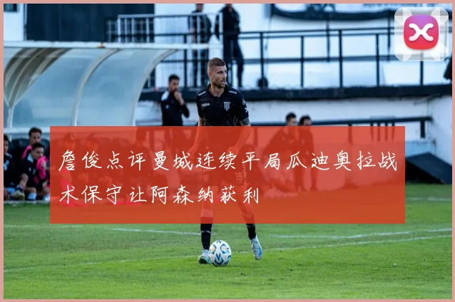 詹俊点评曼城连续平局瓜迪奥拉战术保守让阿森纳获利