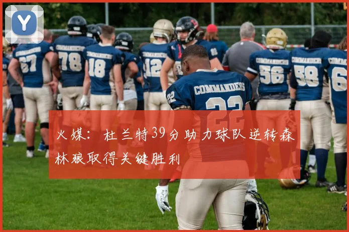 火媒：杜兰特39分助力球队逆转森林狼取得关键胜利