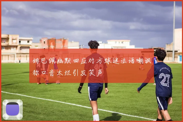 姆巴佩幽默回应对方球迷法语嘲讽称口音太烂引发笑声