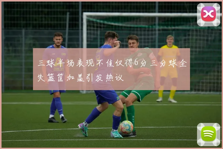 三球半场表现不佳仅得6分三分球全失篮筐加盖引发热议