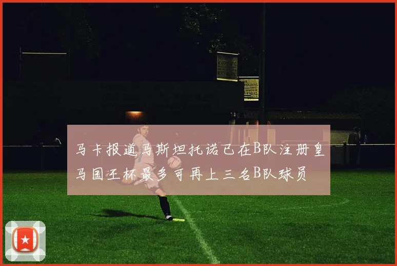 马卡报道马斯坦托诺已在B队注册皇马国王杯最多可再上三名B队球员