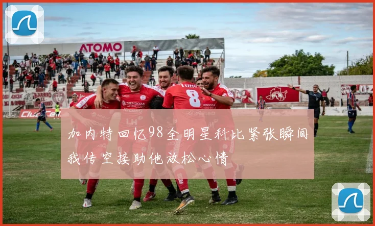 加内特回忆98全明星科比紧张瞬间我传空接助他放松心情