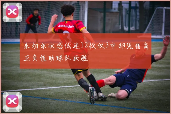 米切尔状态低迷12投仅3中却凭借高正负值助球队获胜