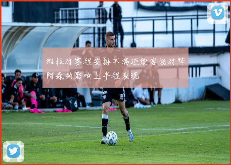 维拉对赛程安排不满连续客场对阵阿森纳影响上半程表现