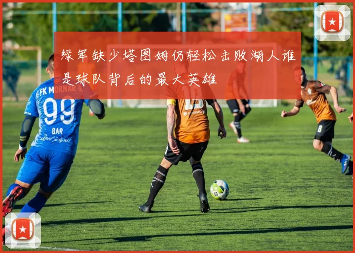 绿军缺少塔图姆仍轻松击败湖人谁是球队背后的最大英雄