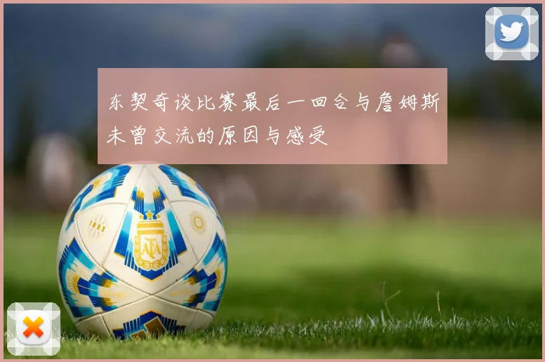 东契奇谈比赛最后一回合与詹姆斯未曾交流的原因与感受