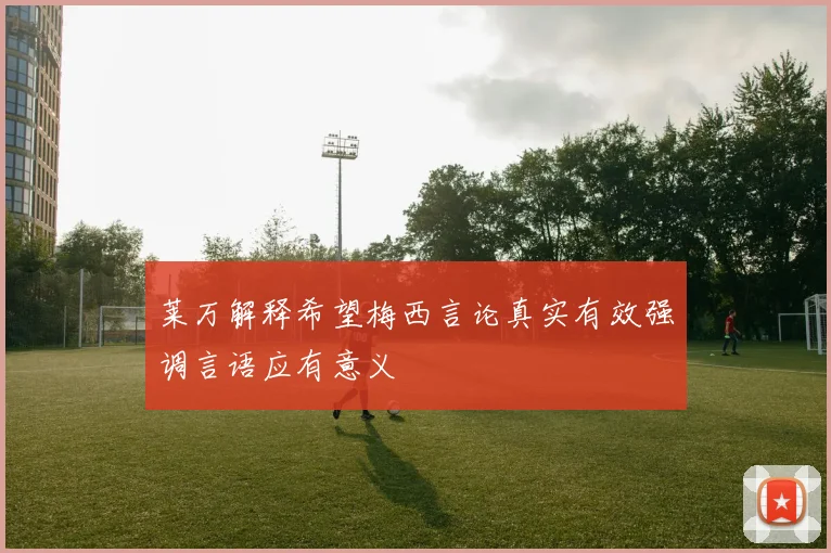 莱万解释希望梅西言论真实有效强调言语应有意义