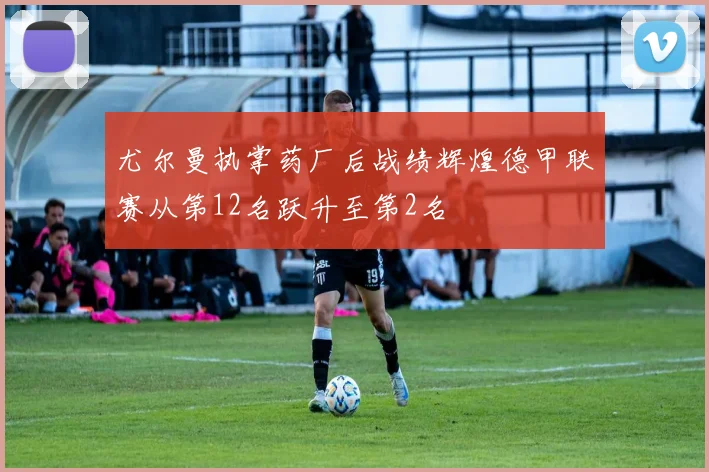 尤尔曼执掌药厂后战绩辉煌德甲联赛从第12名跃升至第2名