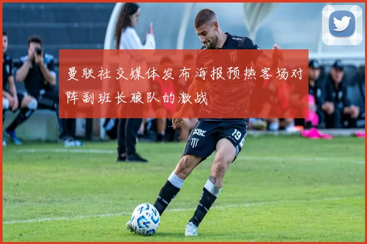 曼联社交媒体发布海报预热客场对阵副班长狼队的激战