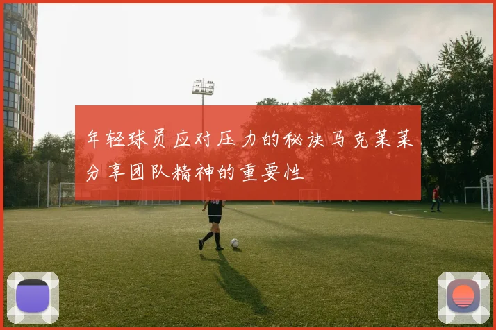 年轻球员应对压力的秘诀马克莱莱分享团队精神的重要性