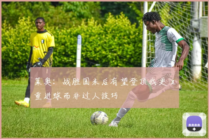 莱奥：战胜国米后有望登顶我更注重进球而非过人技巧