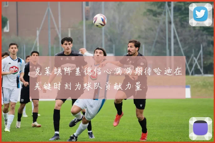 克莱缺阵基德信心满满期待哈迪在关键时刻为球队贡献力量