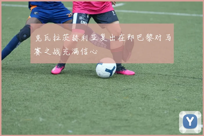克瓦拉茨赫利亚复出在即巴黎对马赛之战充满信心