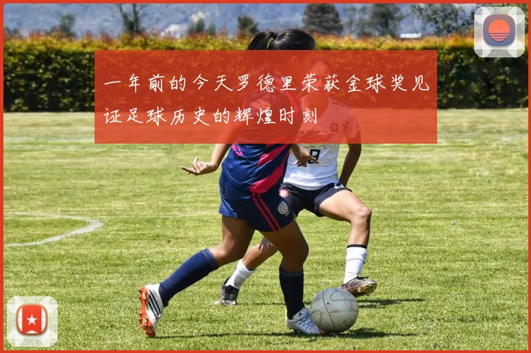 一年前的今天罗德里荣获金球奖见证足球历史的辉煌时刻