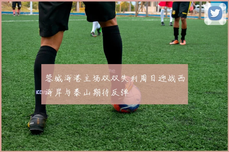 蓉城海港主场双双失利周日迎战西海岸与泰山期待反弹