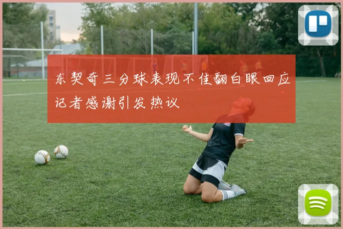 东契奇三分球表现不佳翻白眼回应记者感谢引发热议
