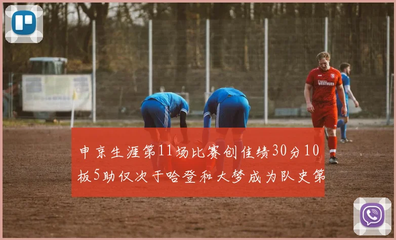申京生涯第11场比赛创佳绩30分10板5助仅次于哈登和大梦成为队史第三多