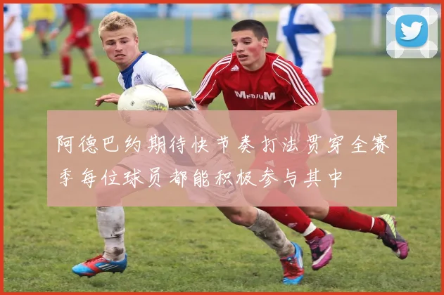 阿德巴约期待快节奏打法贯穿全赛季每位球员都能积极参与其中