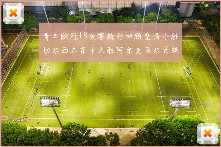 青年欧冠18决赛精彩回顾皇马小胜切尔西本菲卡大胜阿尔克马尔晋级
