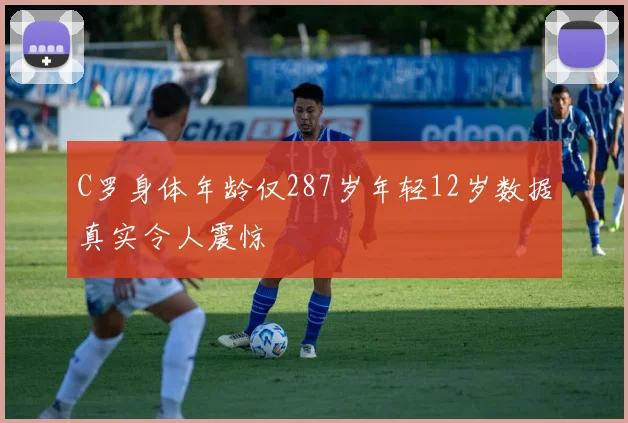 C罗身体年龄仅287岁年轻12岁数据真实令人震惊